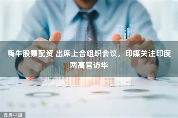 嗨牛股票配资 出席上合组织会议，印媒关注印度两高官访华