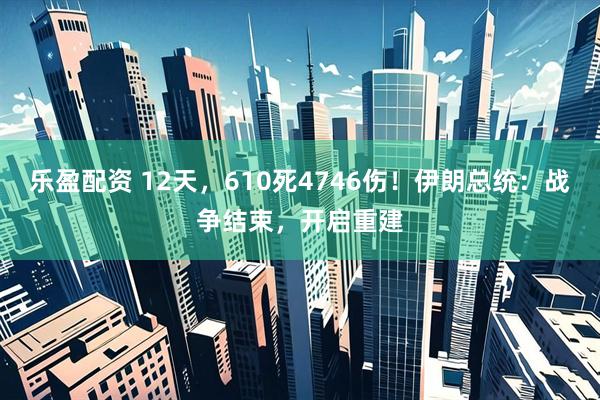乐盈配资 12天，610死4746伤！伊朗总统：战争结束，开启重建