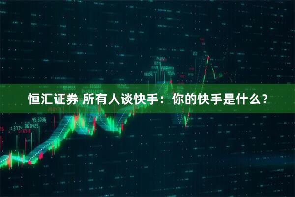恒汇证券 所有人谈快手：你的快手是什么？