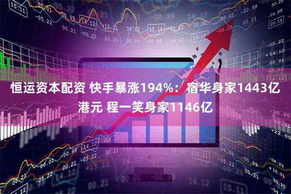 恒运资本配资 快手暴涨194%：宿华身家1443亿港元 程一笑身家1146亿
