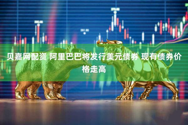 贝嘉网配资 阿里巴巴将发行美元债券 现有债券价格走高