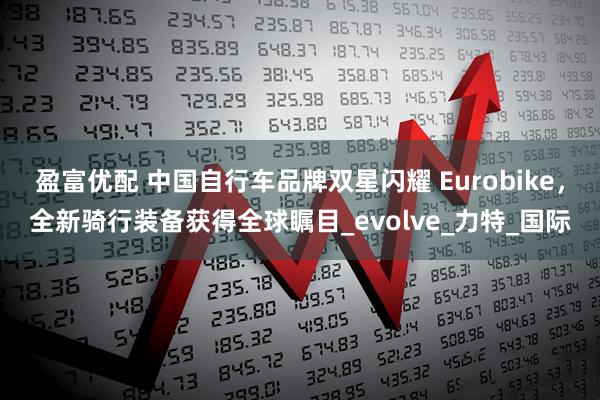 盈富优配 中国自行车品牌双星闪耀 Eurobike，全新骑行装备获得全球瞩目_evolve_力特_国际