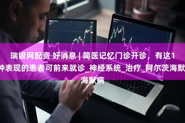 瑞银网配资 好消息 | 简医记忆门诊开诊，有这10种表现的患者可前来就诊_神经系统_治疗_阿尔茨海默病