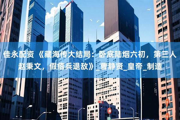 佳永配资 《藏海传大结局：卧底陆烟六初，第三人赵秉文，假瘖兵退敌》_曹静贤_皇帝_制造