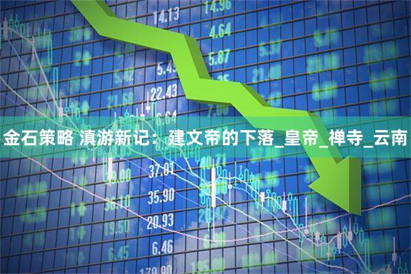 金石策略 滇游新记：建文帝的下落_皇帝_禅寺_云南