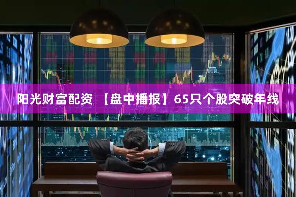 阳光财富配资 【盘中播报】65只个股突破年线