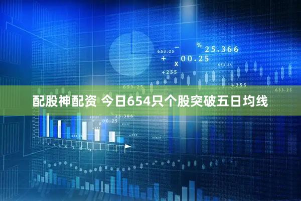 配股神配资 今日654只个股突破五日均线