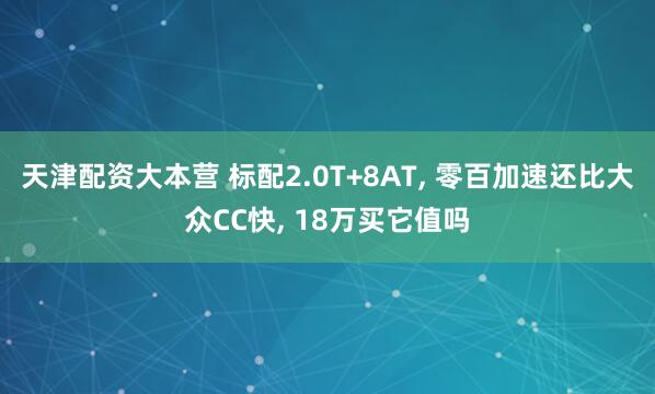 天津配资大本营 标配2.0T+8AT, 零百加速还比大众CC快, 18万买它值吗