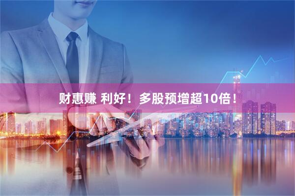 财惠赚 利好！多股预增超10倍！