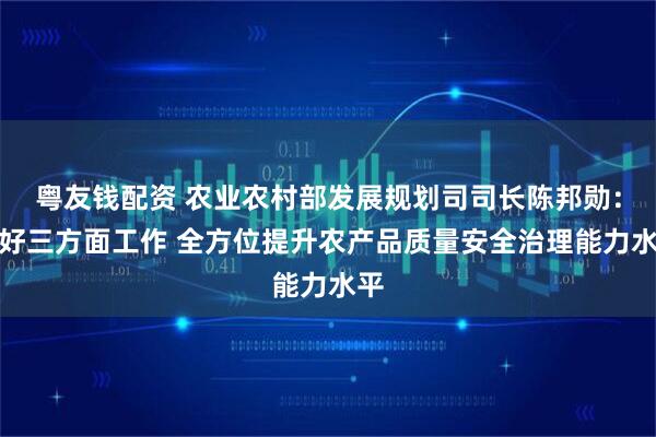 粤友钱配资 农业农村部发展规划司司长陈邦勋：做好三方面工作 全方位提升农产品质量安全治理能力水平