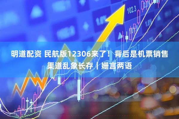 明道配资 民航版12306来了！背后是机票销售渠道乱象长存｜姗言两语