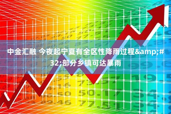 中金汇融 今夜起宁夏有全区性降雨过程&#32;部分乡镇可达暴雨