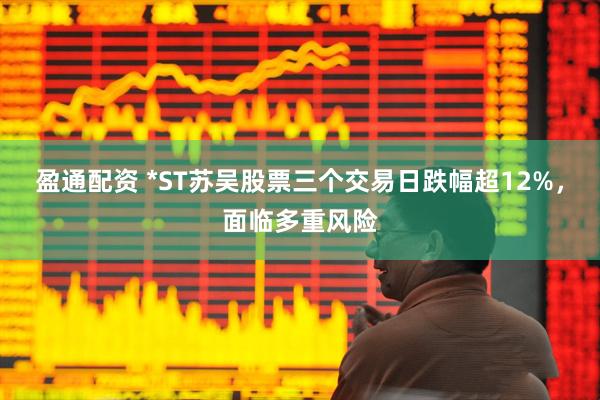盈通配资 *ST苏吴股票三个交易日跌幅超12%，面临多重风险
