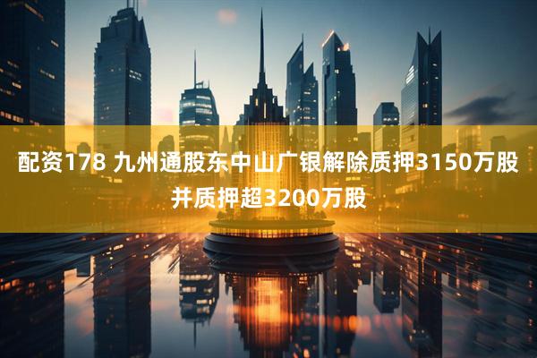 配资178 九州通股东中山广银解除质押3150万股并质押超3200万股