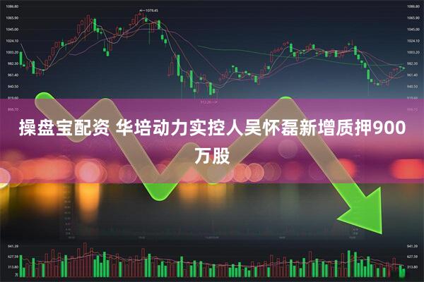 操盘宝配资 华培动力实控人吴怀磊新增质押900万股