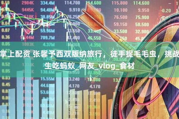 掌上配资 张馨予西双版纳旅行，徒手捉毛毛虫，挑战生吃蚂蚁_网友_vlog_食材