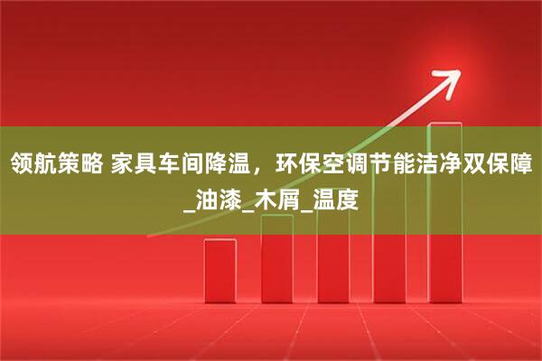 领航策略 家具车间降温，环保空调节能洁净双保障_油漆_木屑_温度