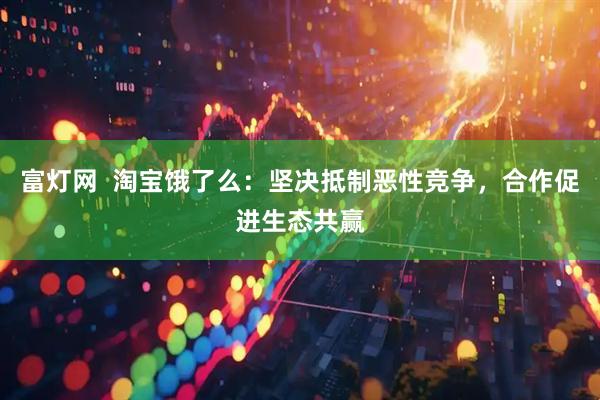富灯网  淘宝饿了么：坚决抵制恶性竞争，合作促进生态共赢