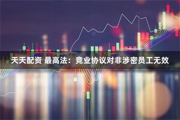 天天配资 最高法：竞业协议对非涉密员工无效