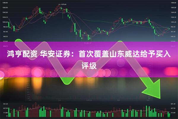 鸿亨配资 华安证券：首次覆盖山东威达给予买入评级