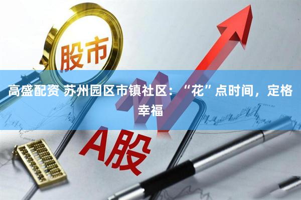高盛配资 苏州园区市镇社区：“花”点时间，定格幸福