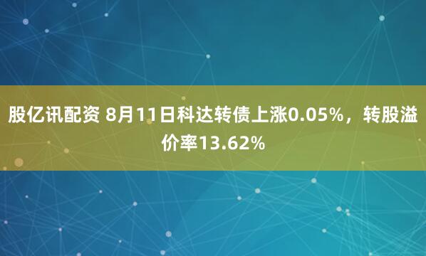 股亿讯配资 8月11日科达转债上涨0.05%，转股溢价率13.62%