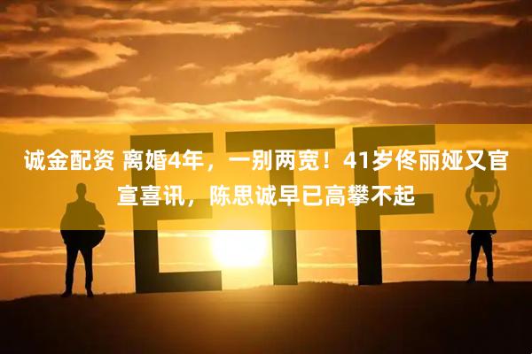 诚金配资 离婚4年，一别两宽！41岁佟丽娅又官宣喜讯，陈思诚早已高攀不起