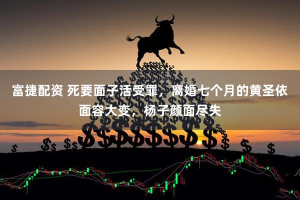 富捷配资 死要面子活受罪，离婚七个月的黄圣依面容大变，杨子颜面尽失