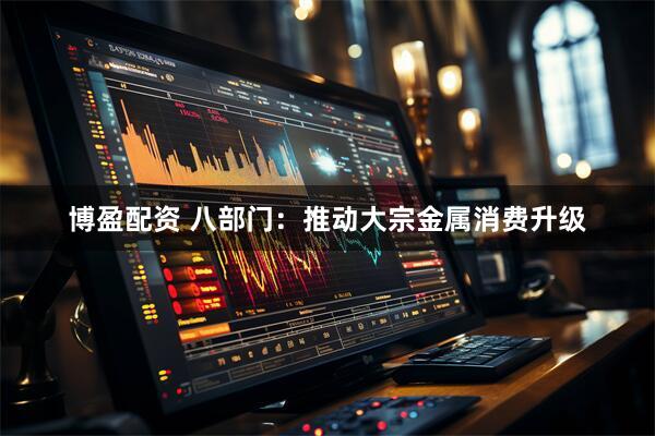 博盈配资 八部门：推动大宗金属消费升级