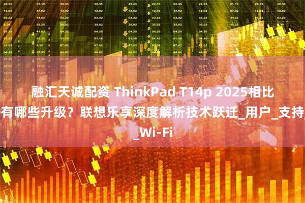 融汇天诚配资 ThinkPad T14p 2025相比上一代有哪些升级?联想乐享深度解析技术跃迁_用户_支持_Wi-Fi