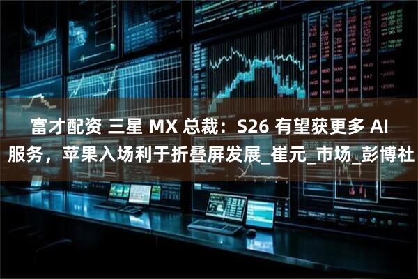 富才配资 三星 MX 总裁:S26 有望获更多 AI 服务,苹果入场利于折叠屏发展_崔元_市场_彭博社