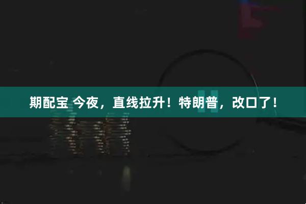 期配宝 今夜，直线拉升！特朗普，改口了！