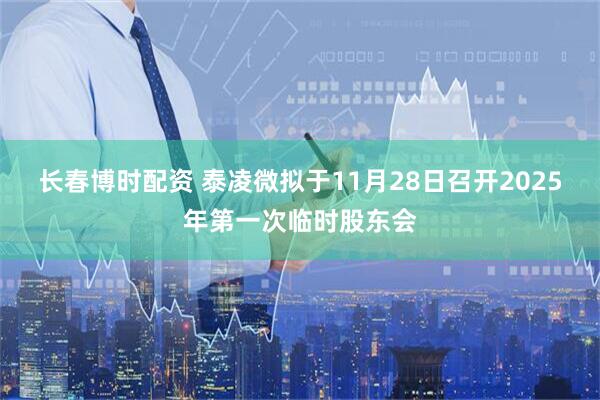 长春博时配资 泰凌微拟于11月28日召开2025年第一次临时股东会