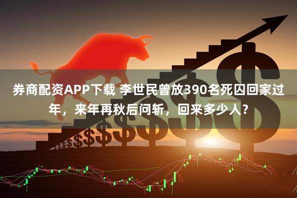 券商配资APP下载 李世民曾放390名死囚回家过年，来年再秋后问斩，回来多少人？