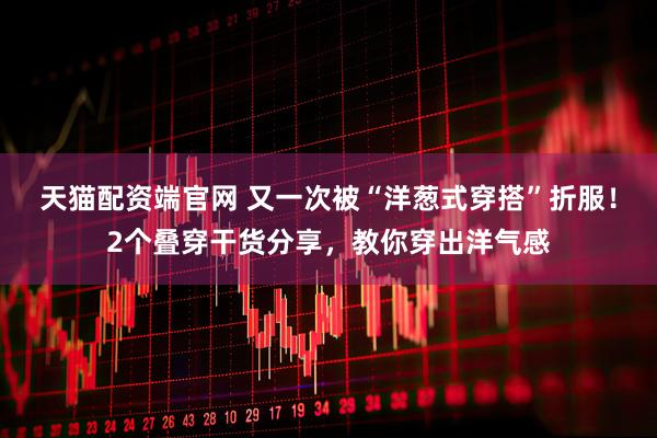 天猫配资端官网 又一次被“洋葱式穿搭”折服！2个叠穿干货分享，教你穿出洋气感