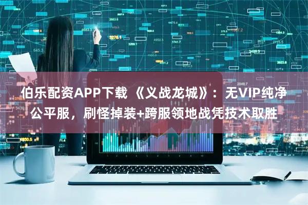 伯乐配资APP下载 《义战龙城》：无VIP纯净公平服，刷怪掉装+跨服领地战凭技术取胜