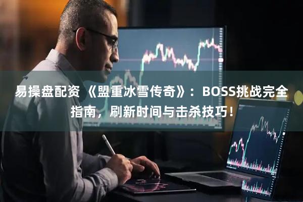 易操盘配资 《盟重冰雪传奇》：BOSS挑战完全指南，刷新时间与击杀技巧！