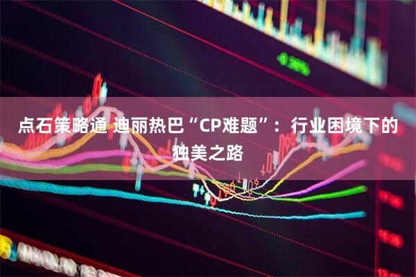 点石策略通 迪丽热巴“CP难题”：行业困境下的独美之路