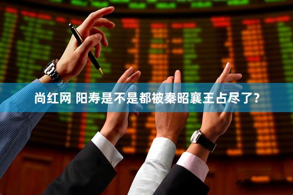 尚红网 阳寿是不是都被秦昭襄王占尽了？