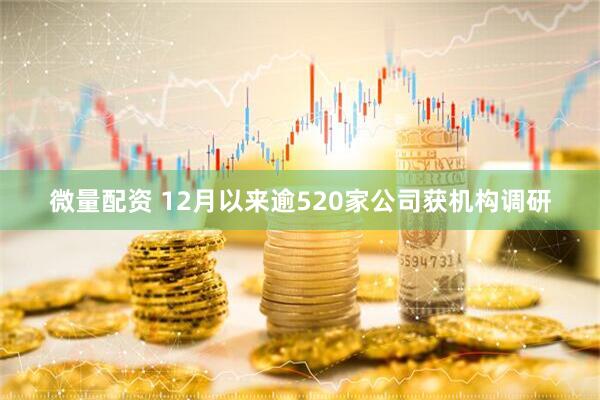 微量配资 12月以来逾520家公司获机构调研