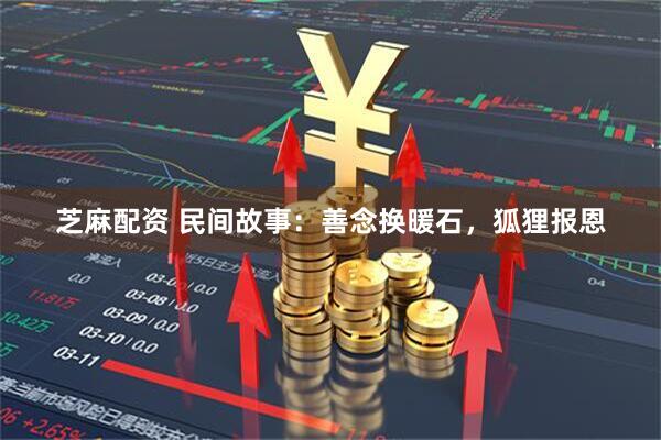 芝麻配资 民间故事:善念换暖石,狐狸报恩
