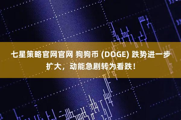 七星策略官网官网 狗狗币 (DOGE) 跌势进一步扩大，动能急剧转为看跌！