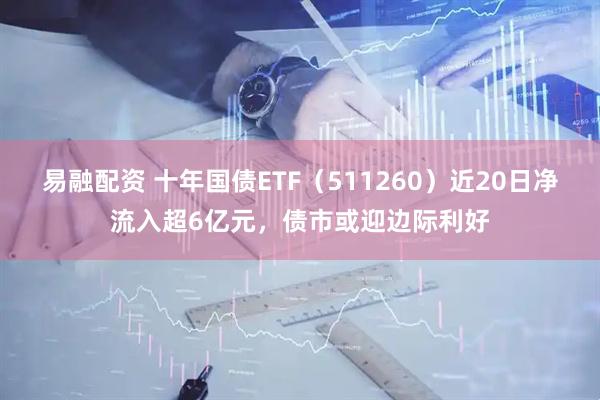 易融配资 十年国债ETF(511260)近20日净流入超6亿元,债市或迎边际利好