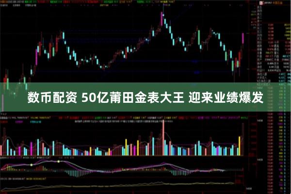 数币配资 50亿莆田金表大王 迎来业绩爆发