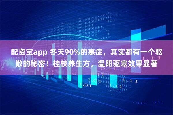 配资宝app 冬天90%的寒症，其实都有一个驱散的秘密！桂枝养生方，温阳驱寒效果显著