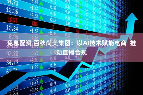 免息配资 百秋尚美集团：以AI技术赋能电商  推动直播合规