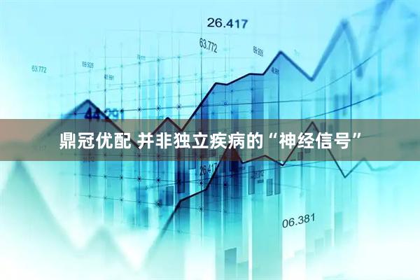 鼎冠优配 并非独立疾病的“神经信号”